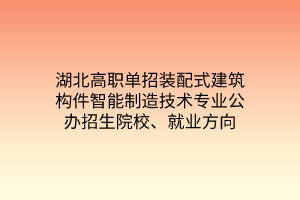 湖北高職單招裝配式建筑構(gòu)件智能制造技術(shù)專業(yè)公辦招生院校、就業(yè)方向