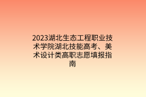 2023湖北生態(tài)工程職業(yè)技術學院湖北技能高考、美術設計類高職志愿填報指南