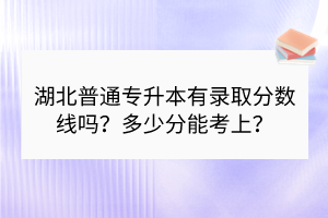 湖北普通專升本有錄取分數線嗎？多少分能考上？