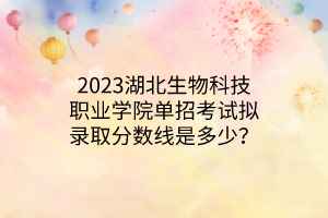 2023湖北生物科技職業(yè)學(xué)院單招考試擬錄取分?jǐn)?shù)線是多少？