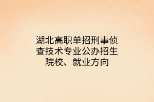 湖北高職單招刑事偵查技術(shù)專業(yè)公辦招生院校、就業(yè)方向