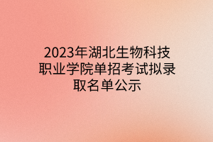 2023年湖北生物科技職業(yè)學(xué)院?jiǎn)握锌荚嚁M錄取名單公示