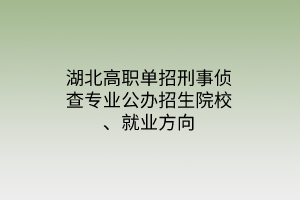 湖北高職單招刑事偵查專業(yè)公辦招生院校、就業(yè)方向