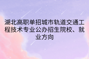 湖北高職單招城市軌道交通工程技術(shù)專業(yè)公辦招生院校、就業(yè)方向