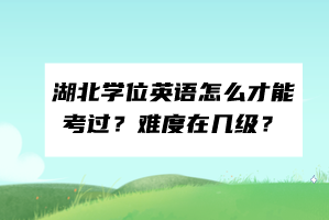 湖北學(xué)位英語怎么才能考過？難度在幾級？