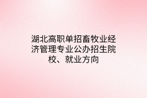 湖北高職單招畜牧業(yè)經(jīng)濟管理專業(yè)公辦招生院校、就業(yè)方向