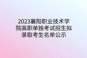 2023襄陽職業(yè)技術(shù)學院高職單獨考試招生擬錄取考生名單公示