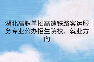 湖北高職單招高速鐵路客運服務(wù)專業(yè)公辦招生院校、就業(yè)方向