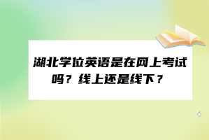 湖北學(xué)位英語(yǔ)是在網(wǎng)上考試嗎？線(xiàn)上還是線(xiàn)下？