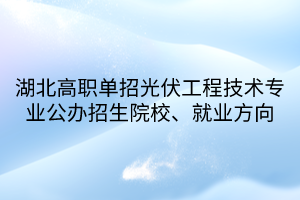 湖北高職單招光伏工程技術(shù)專業(yè)公辦招生院校、就業(yè)方向