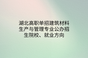 湖北高職單招建筑材料生產(chǎn)與管理專業(yè)公辦招生院校、就業(yè)方向