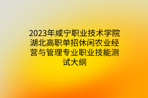 2023年咸寧職業(yè)技術(shù)學院湖北高職單招休閑農(nóng)業(yè)經(jīng)營與管理專業(yè)職業(yè)技能測試大綱