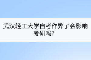 武漢輕工大學自考作弊了會影響考研嗎？