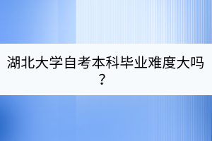 湖北大學(xué)自考本科畢業(yè)難度大嗎？