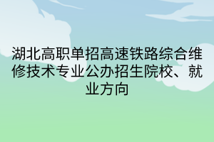 湖北高職單招高速鐵路綜合維修技術專業(yè)公辦招生院校、就業(yè)方向