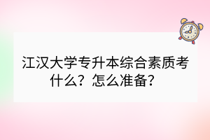 江漢大學專升本綜合素質考什么？怎么準備？