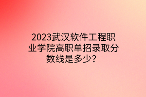 2023武漢軟件工程職業(yè)學(xué)院高職單招錄取分?jǐn)?shù)線是多少？