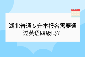 湖北普通專升本報名需要通過英語四級嗎？