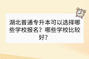 湖北普通專升本可以選擇哪些學(xué)校報名？哪些學(xué)校比較好？