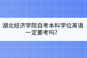 湖北經(jīng)濟學院自考本科學位英語一定要考嗎？