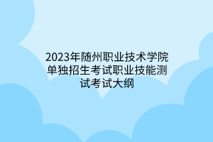 2023年隨州職業(yè)技術(shù)學(xué)院?jiǎn)为?dú)招生考試職業(yè)技能測(cè)試考試大綱