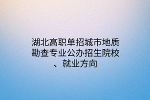 湖北高職單招城市地質(zhì)勘查專業(yè)公辦招生院校、就業(yè)方向