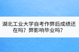 湖北工業(yè)大學(xué)自考作弊后成績(jī)還在嗎？弊影響畢業(yè)嗎？