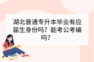 湖北普通專升本畢業(yè)有應屆生身份嗎？能考公考編嗎？