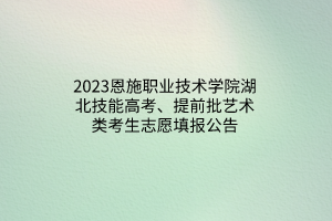 2023恩施職業(yè)技術(shù)學(xué)院湖北技能高考、提前批藝術(shù)類考生志愿填報公告