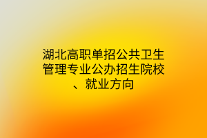 湖北高職單招公共衛(wèi)生管理專業(yè)公辦招生院校、就業(yè)方向