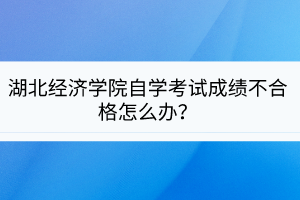湖北經(jīng)濟(jì)學(xué)院自學(xué)考試成績不合格怎么辦？