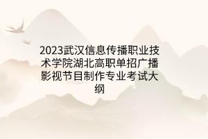 2023武漢信息傳播職業(yè)技術(shù)學(xué)院湖北高職單招廣播影視節(jié)目制作專(zhuān)業(yè)考試大綱