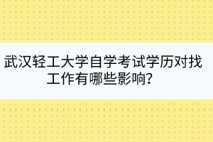 武漢輕工大學(xué)自學(xué)考試學(xué)歷對(duì)找工作有哪些影響？
