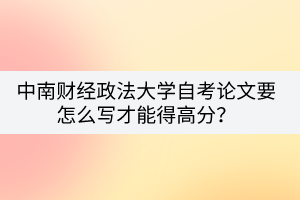 中南財經(jīng)政法大學自考論文要怎么寫才能得高分？