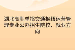 湖北高職單招交通樞紐運營管理專業(yè)公辦招生院校、就業(yè)方向