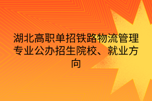 湖北高職單招鐵路物流管理專業(yè)公辦招生院校、就業(yè)方向