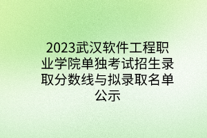 2023武漢軟件工程職業(yè)學(xué)院?jiǎn)为?dú)考試招生錄取分?jǐn)?shù)線與擬錄取名單公示