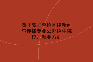 湖北高職單招網(wǎng)絡(luò)新聞與傳播專業(yè)公辦招生院校、就業(yè)方向