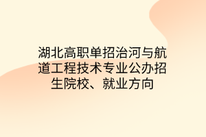 湖北高職單招治河與航道工程技術(shù)專業(yè)公辦招生院校、就業(yè)方向