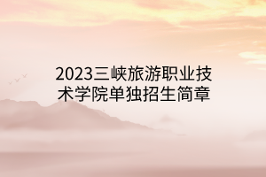 2023三峽旅游職業(yè)技術(shù)學(xué)院?jiǎn)为?dú)招生簡(jiǎn)章