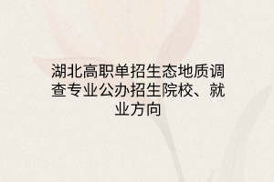 湖北高職單招生態(tài)地質(zhì)調(diào)查專業(yè)公辦招生院校、就業(yè)方向