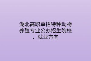 湖北高職單招特種動物養(yǎng)殖專業(yè)公辦招生院校、就業(yè)方向