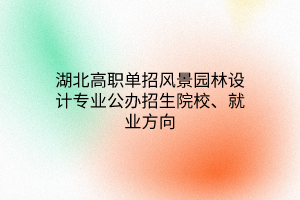 湖北高職單招風(fēng)景園林設(shè)計(jì)專業(yè)公辦招生院校、就業(yè)方向