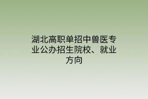 湖北高職單招中獸醫(yī)專業(yè)公辦招生院校、就業(yè)方向