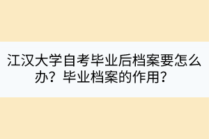 江漢大學(xué)自考畢業(yè)后檔案要怎么辦？畢業(yè)檔案的作用？
