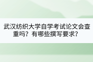 武漢紡織大學(xué)自學(xué)考試論文會(huì)查重嗎？有哪些撰寫(xiě)要求？