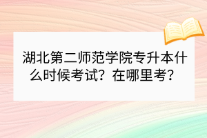 湖北第二師范學院專升本什么時候考試？在哪里考？