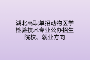 湖北高職單招動(dòng)物醫(yī)學(xué)檢驗(yàn)技術(shù)專業(yè)公辦招生院校、就業(yè)方向