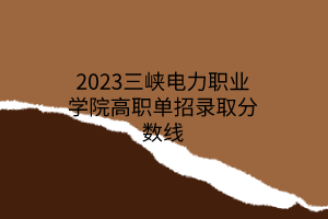 2023三峽電力職業(yè)學院高職單招錄取分數(shù)線