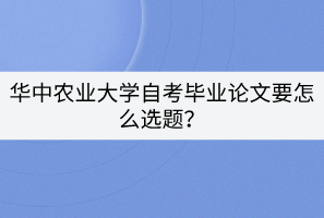 華中農(nóng)業(yè)大學(xué)自考畢業(yè)論文要怎么選題？
